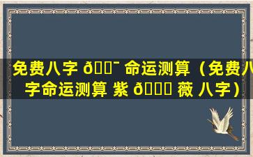 免费八字 🐯 命运测算（免费八字命运测算 紫 🐋 薇 八字）